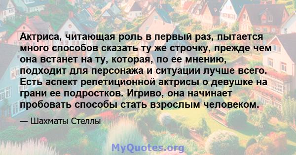 Актриса, читающая роль в первый раз, пытается много способов сказать ту же строчку, прежде чем она встанет на ту, которая, по ее мнению, подходит для персонажа и ситуации лучше всего. Есть аспект репетиционной актрисы о 