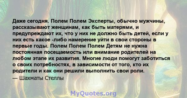 Даже сегодня. Полем Полем Эксперты, обычно мужчины, рассказывают женщинам, как быть матерями, и предупреждают их, что у них не должно быть детей, если у них есть какое -либо намерение уйти в свои стороны в первые годы.