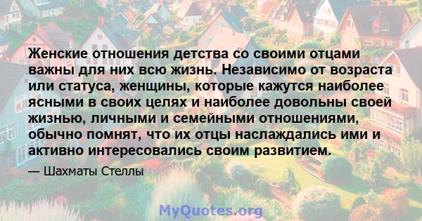 Женские отношения детства со своими отцами важны для них всю жизнь. Независимо от возраста или статуса, женщины, которые кажутся наиболее ясными в своих целях и наиболее довольны своей жизнью, личными и семейными