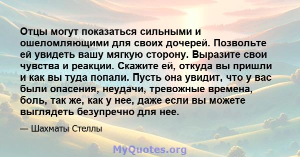 Отцы могут показаться сильными и ошеломляющими для своих дочерей. Позвольте ей увидеть вашу мягкую сторону. Выразите свои чувства и реакции. Скажите ей, откуда вы пришли и как вы туда попали. Пусть она увидит, что у вас 