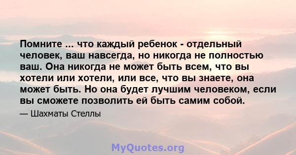 Помните ... что каждый ребенок - отдельный человек, ваш навсегда, но никогда не полностью ваш. Она никогда не может быть всем, что вы хотели или хотели, или все, что вы знаете, она может быть. Но она будет лучшим