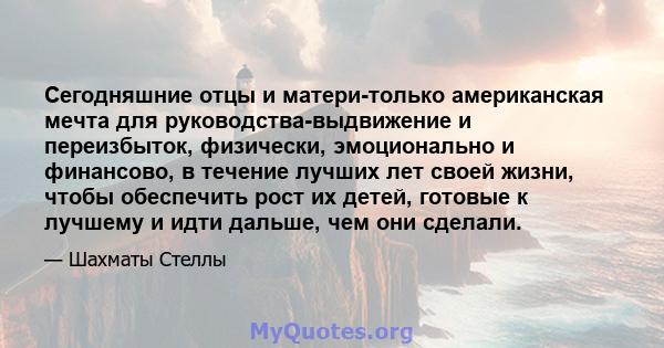 Сегодняшние отцы и матери-только американская мечта для руководства-выдвижение и переизбыток, физически, эмоционально и финансово, в течение лучших лет своей жизни, чтобы обеспечить рост их детей, готовые к лучшему и