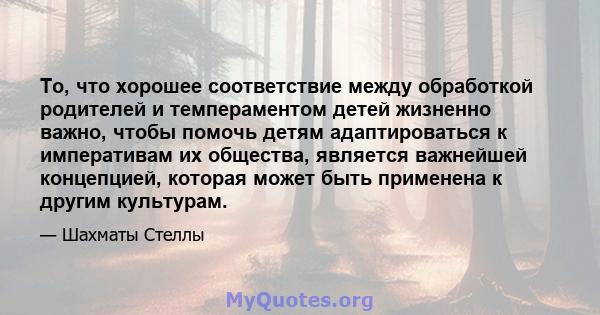 То, что хорошее соответствие между обработкой родителей и темпераментом детей жизненно важно, чтобы помочь детям адаптироваться к императивам их общества, является важнейшей концепцией, которая может быть применена к