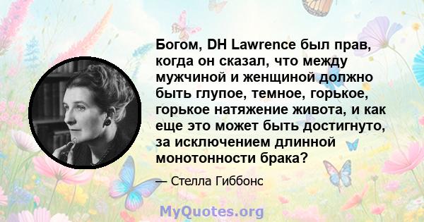 Богом, DH Lawrence был прав, когда он сказал, что между мужчиной и женщиной должно быть глупое, темное, горькое, горькое натяжение живота, и как еще это может быть достигнуто, за исключением длинной монотонности брака?