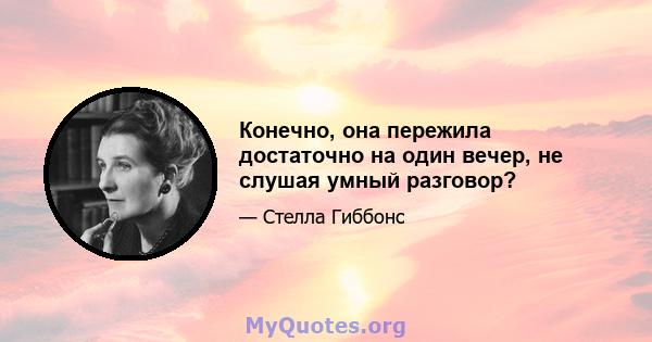 Конечно, она пережила достаточно на один вечер, не слушая умный разговор?