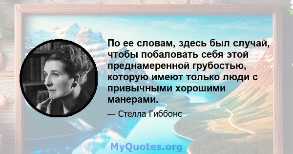 По ее словам, здесь был случай, чтобы побаловать себя этой преднамеренной грубостью, которую имеют только люди с привычными хорошими манерами.