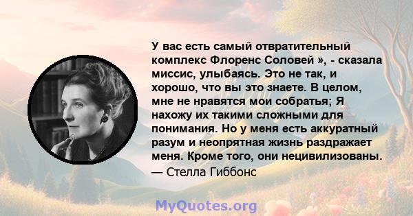 У вас есть самый отвратительный комплекс Флоренс Соловей », - сказала миссис, улыбаясь. Это не так, и хорошо, что вы это знаете. В целом, мне не нравятся мои собратья; Я нахожу их такими сложными для понимания. Но у