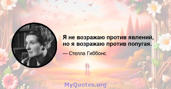 Я не возражаю против явлений, но я возражаю против попугая.