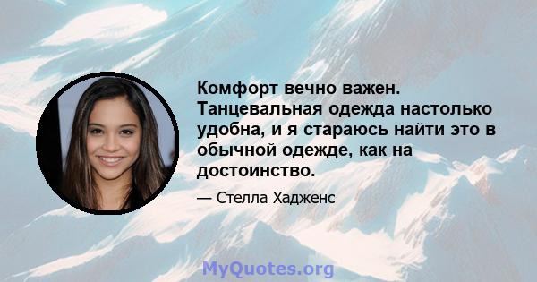 Комфорт вечно важен. Танцевальная одежда настолько удобна, и я стараюсь найти это в обычной одежде, как на достоинство.