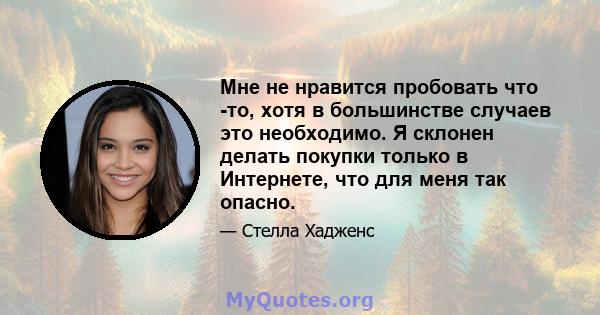 Мне не нравится пробовать что -то, хотя в большинстве случаев это необходимо. Я склонен делать покупки только в Интернете, что для меня так опасно.