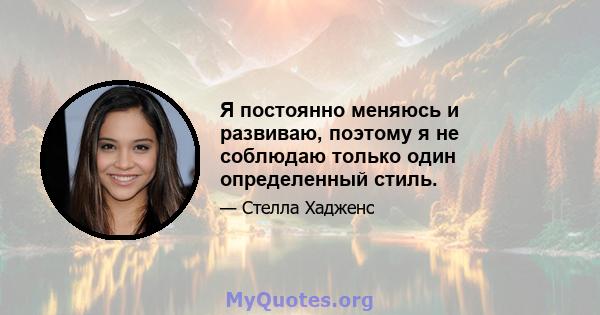 Я постоянно меняюсь и развиваю, поэтому я не соблюдаю только один определенный стиль.