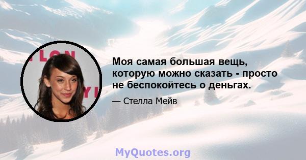 Моя самая большая вещь, которую можно сказать - просто не беспокойтесь о деньгах.