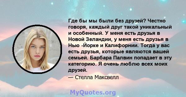 Где бы мы были без друзей? Честно говоря, каждый друг такой уникальный и особенный. У меня есть друзья в Новой Зеландии, у меня есть друзья в Нью -Йорке и Калифорнии. Тогда у вас есть друзья, которые являются вашей