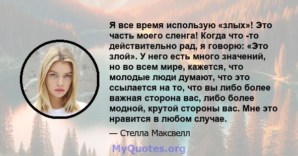 Я все время использую «злых»! Это часть моего сленга! Когда что -то действительно рад, я говорю: «Это злой». У него есть много значений, но во всем мире, кажется, что молодые люди думают, что это ссылается на то, что вы 