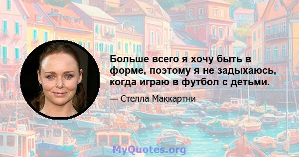 Больше всего я хочу быть в форме, поэтому я не задыхаюсь, когда играю в футбол с детьми.