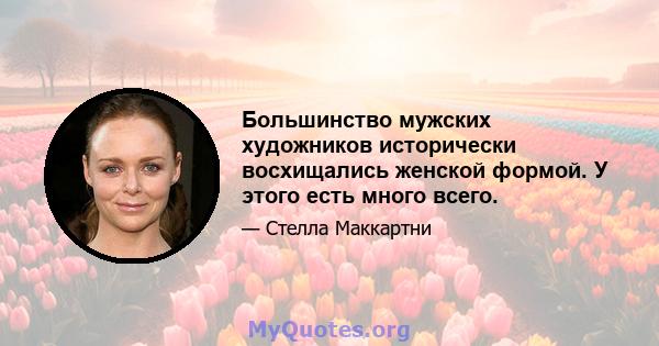 Большинство мужских художников исторически восхищались женской формой. У этого есть много всего.