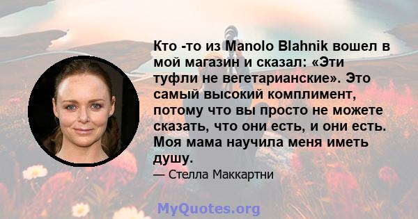 Кто -то из Manolo Blahnik вошел в мой магазин и сказал: «Эти туфли не вегетарианские». Это самый высокий комплимент, потому что вы просто не можете сказать, что они есть, и они есть. Моя мама научила меня иметь душу.