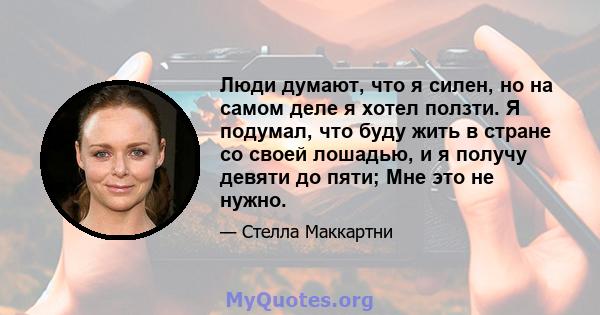 Люди думают, что я силен, но на самом деле я хотел ползти. Я подумал, что буду жить в стране со своей лошадью, и я получу девяти до пяти; Мне это не нужно.