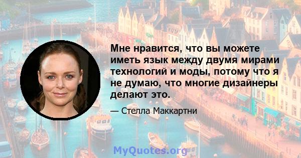 Мне нравится, что вы можете иметь язык между двумя мирами технологий и моды, потому что я не думаю, что многие дизайнеры делают это.