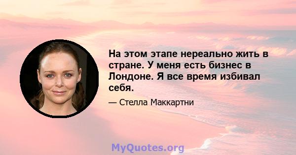 На этом этапе нереально жить в стране. У меня есть бизнес в Лондоне. Я все время избивал себя.