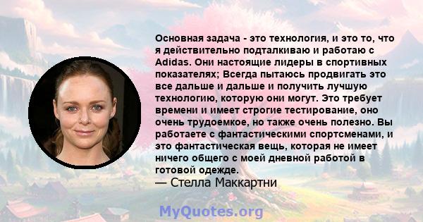 Основная задача - это технология, и это то, что я действительно подталкиваю и работаю с Adidas. Они настоящие лидеры в спортивных показателях; Всегда пытаюсь продвигать это все дальше и дальше и получить лучшую