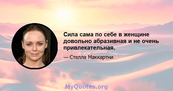 Сила сама по себе в женщине довольно абразивная и не очень привлекательная.