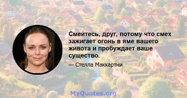 Смейтесь, друг, потому что смех зажигает огонь в яме вашего живота и пробуждает ваше существо.