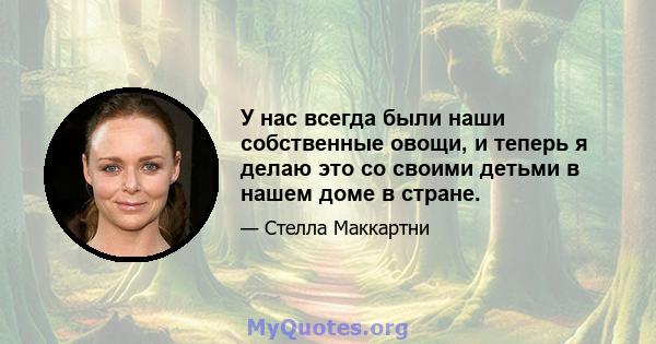 У нас всегда были наши собственные овощи, и теперь я делаю это со своими детьми в нашем доме в стране.