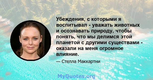 Убеждения, с которыми я воспитывал - уважать животных и осознавать природу, чтобы понять, что мы делимся этой планетой с другими существами - оказали на меня огромное влияние.