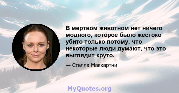 В мертвом животном нет ничего модного, которое было жестоко убито только потому, что некоторые люди думают, что это выглядит круто.