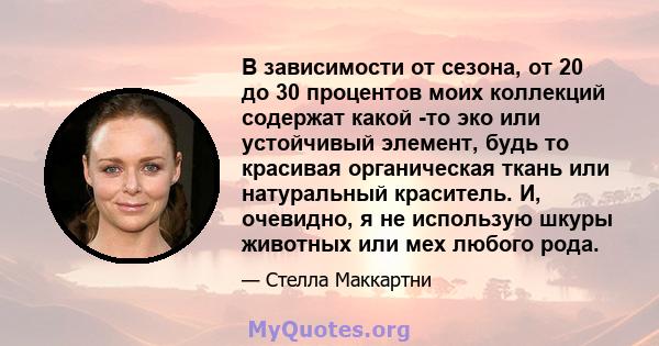 В зависимости от сезона, от 20 до 30 процентов моих коллекций содержат какой -то эко или устойчивый элемент, будь то красивая органическая ткань или натуральный краситель. И, очевидно, я не использую шкуры животных или