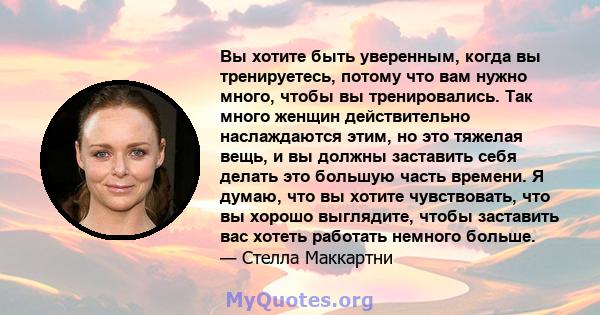 Вы хотите быть уверенным, когда вы тренируетесь, потому что вам нужно много, чтобы вы тренировались. Так много женщин действительно наслаждаются этим, но это тяжелая вещь, и вы должны заставить себя делать это большую