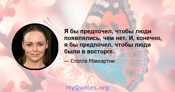 Я бы предпочел, чтобы люди появлялись, чем нет. И, конечно, я бы предпочел, чтобы люди были в восторге.