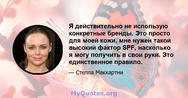 Я действительно не использую конкретные бренды. Это просто для моей кожи, мне нужен такой высокий фактор SPF, насколько я могу получить в свои руки. Это единственное правило.