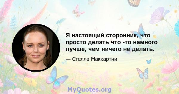 Я настоящий сторонник, что просто делать что -то намного лучше, чем ничего не делать.