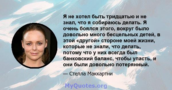 Я не хотел быть тридцатью и не знал, что я собираюсь делать. Я очень боялся этого, вокруг было довольно много бесцельных детей, в этой «другой» стороне моей жизни, которые не знали, что делать, потому что у них всегда