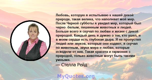 Любовь, которую я испытываю к нашей дикой природе, такая велика, что наполняет мой мир. После Черной субботы я увидел мир, который был черно -белым, лишенным животных и людей. Больше всего я скучал по любви и жизни с