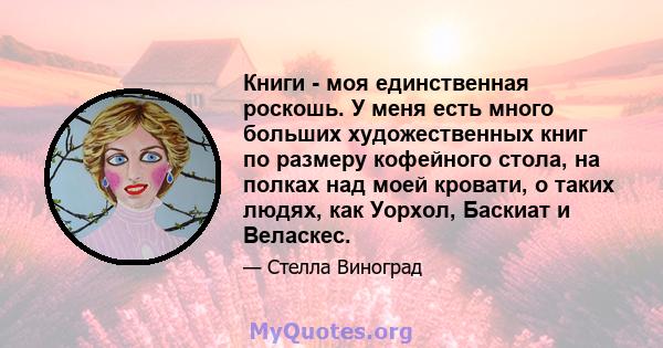 Книги - моя единственная роскошь. У меня есть много больших художественных книг по размеру кофейного стола, на полках над моей кровати, о таких людях, как Уорхол, Баскиат и Веласкес.