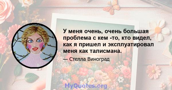 У меня очень, очень большая проблема с кем -то, кто видел, как я пришел и эксплуатировал меня как талисмана.