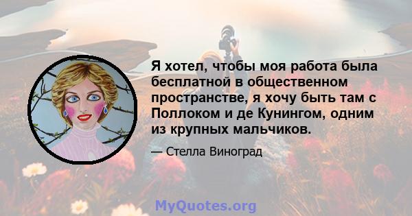 Я хотел, чтобы моя работа была бесплатной в общественном пространстве, я хочу быть там с Поллоком и де Кунингом, одним из крупных мальчиков.