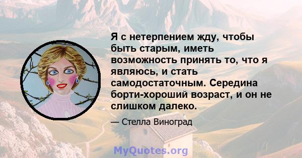 Я с нетерпением жду, чтобы быть старым, иметь возможность принять то, что я являюсь, и стать самодостаточным. Середина борти-хороший возраст, и он не слишком далеко.