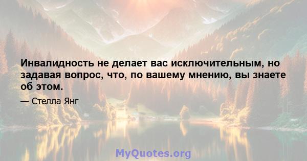 Инвалидность не делает вас исключительным, но задавая вопрос, что, по вашему мнению, вы знаете об этом.