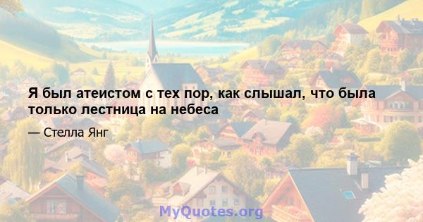 Я был атеистом с тех пор, как слышал, что была только лестница на небеса