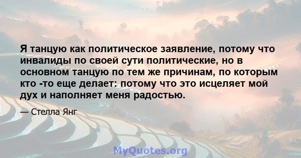 Я танцую как политическое заявление, потому что инвалиды по своей сути политические, но в основном танцую по тем же причинам, по которым кто -то еще делает: потому что это исцеляет мой дух и наполняет меня радостью.