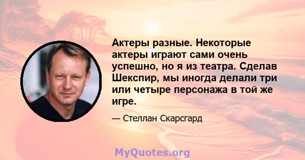 Актеры разные. Некоторые актеры играют сами очень успешно, но я из театра. Сделав Шекспир, мы иногда делали три или четыре персонажа в той же игре.