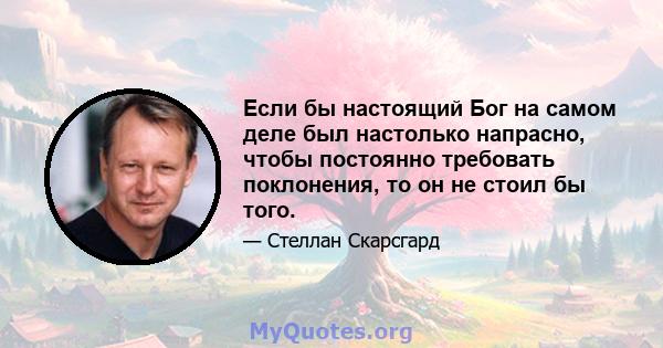 Если бы настоящий Бог на самом деле был настолько напрасно, чтобы постоянно требовать поклонения, то он не стоил бы того.