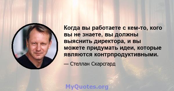 Когда вы работаете с кем-то, кого вы не знаете, вы должны выяснить директора, и вы можете придумать идеи, которые являются контрпродуктивными.