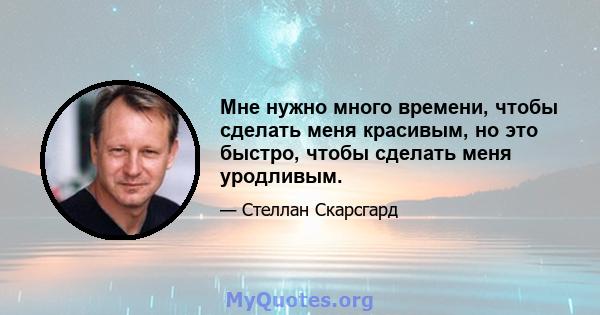 Мне нужно много времени, чтобы сделать меня красивым, но это быстро, чтобы сделать меня уродливым.