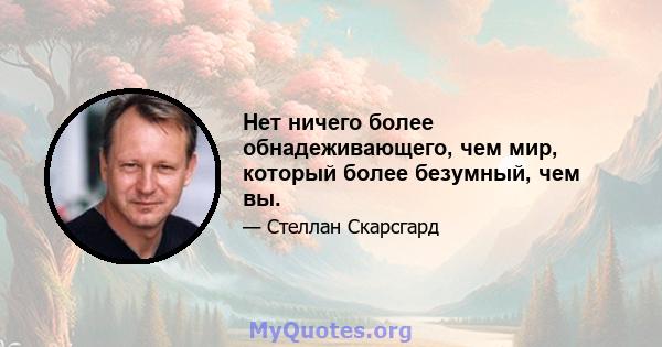 Нет ничего более обнадеживающего, чем мир, который более безумный, чем вы.