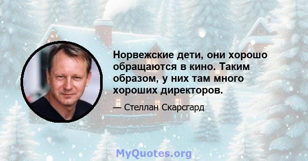 Норвежские дети, они хорошо обращаются в кино. Таким образом, у них там много хороших директоров.